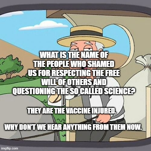 Pepperidge Farm Remembers Meme | WHAT IS THE NAME OF THE PEOPLE WHO SHAMED US FOR RESPECTING THE FREE WILL OF OTHERS AND QUESTIONING THE SO CALLED SCIENCE? THEY ARE THE VACCINE INJURED.                                    
 WHY DON'T WE HEAR ANYTHING FROM THEM NOW. | image tagged in memes,pepperidge farm remembers | made w/ Imgflip meme maker