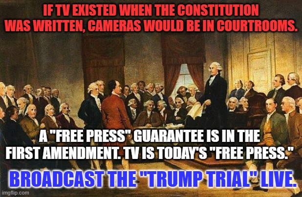 Let us see the "Unvarnished Truth." It will be fair to the Prosecution, Defense and the American People. | IF TV EXISTED WHEN THE CONSTITUTION WAS WRITTEN, CAMERAS WOULD BE IN COURTROOMS. A "FREE PRESS" GUARANTEE IS IN THE FIRST AMENDMENT. TV IS TODAY'S "FREE PRESS."; BROADCAST THE "TRUMP TRIAL" LIVE. | image tagged in constitutional convention | made w/ Imgflip meme maker