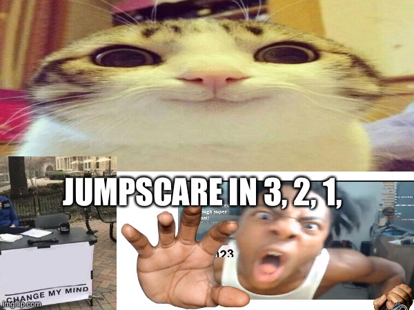 Altogether | JUMPSCARE IN 3, 2, 1, | image tagged in fake jumpscare,jumpscare,i am speed,speed,smiling cat,change my mind | made w/ Imgflip meme maker