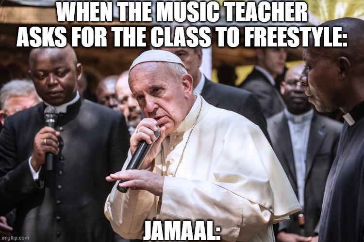 Sheeeeeeeeeeeeeeeeeeeeeeeeeeeeeeeeesh | WHEN THE MUSIC TEACHER ASKS FOR THE CLASS TO FREESTYLE:; JAMAAL: | image tagged in pope rapping,school,hahaha,haha,hahahahaha | made w/ Imgflip meme maker