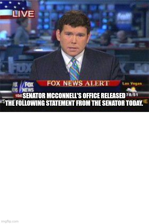SENATOR MCCONNELL'S OFFICE RELEASED THE FOLLOWING STATEMENT FROM THE SENATOR TODAY. | image tagged in fox news alert,blank white template | made w/ Imgflip meme maker