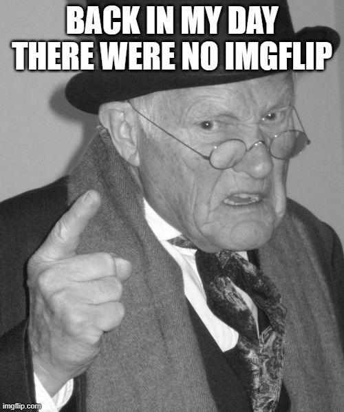 Back in my day | BACK IN MY DAY THERE WERE NO IMGFLIP | image tagged in back in my day | made w/ Imgflip meme maker