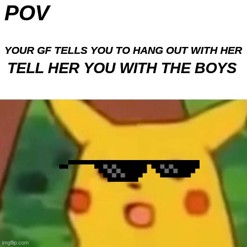 Surprised Pikachu | POV; YOUR GF TELLS YOU TO HANG OUT WITH HER; TELL HER YOU WITH THE BOYS | image tagged in memes,surprised pikachu | made w/ Imgflip meme maker