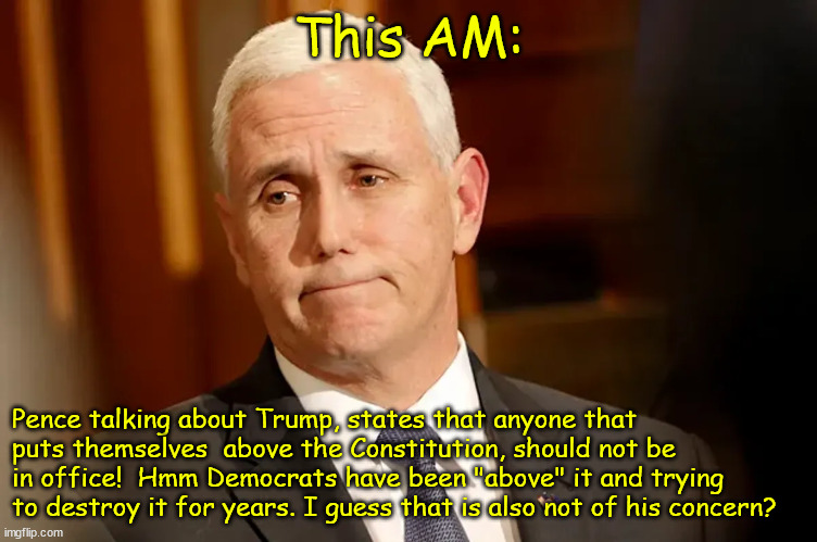 This AM:; Pence talking about Trump, states that anyone that puts themselves  above the Constitution, should not be in office!  Hmm Democrats have been "above" it and trying to destroy it for years. I guess that is also not of his concern? | made w/ Imgflip meme maker