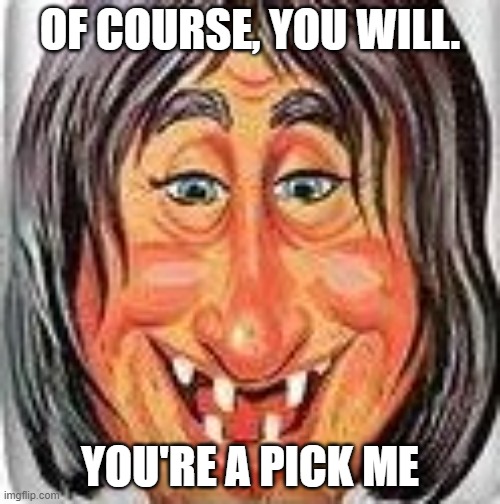 Pick Me | OF COURSE, YOU WILL. YOU'RE A PICK ME | image tagged in ugly woman,pick me,begging,funny | made w/ Imgflip meme maker