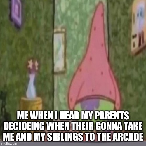 Relatable | ME WHEN I HEAR MY PARENTS DECIDEING WHEN THEIR GONNA TAKE ME AND MY SIBLINGS TO THE ARCADE | image tagged in so true memes | made w/ Imgflip meme maker