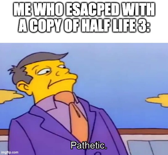 phatetic skinner | ME WHO ESACPED WITH A COPY OF HALF LIFE 3: | image tagged in phatetic skinner | made w/ Imgflip meme maker