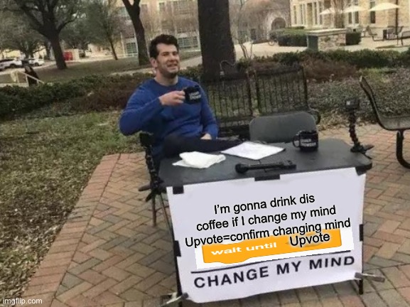 Wait until <user upvotes> Change mind | I’m gonna drink dis coffee if I change my mind
Upvote=confirm changing mind; Upvote | image tagged in memes,change my mind,scratch,scratch block | made w/ Imgflip meme maker