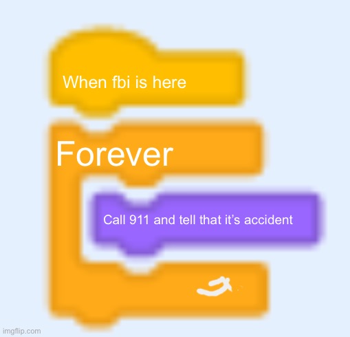 Keep this in your body | When fbi is here; Forever; Call 911 and tell that it’s accident | image tagged in scratch blocks | made w/ Imgflip meme maker