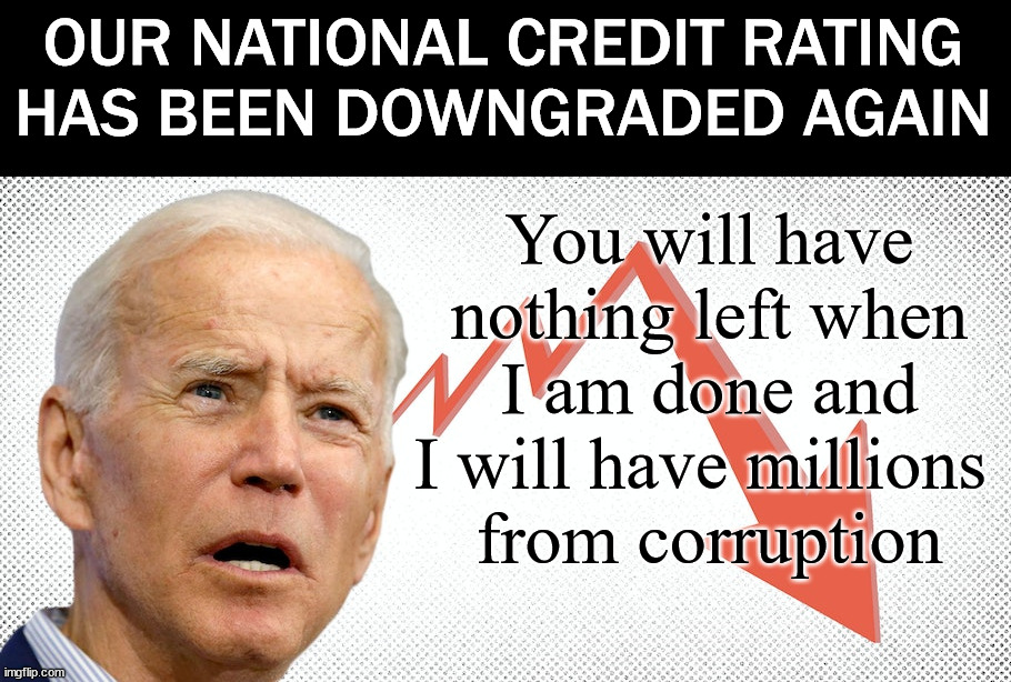 OUR NATIONAL CREDIT RATING HAS BEEN DOWNGRADED AGAIN; You will have nothing left when I am done and I will have millions 
from corruption | image tagged in politics | made w/ Imgflip meme maker