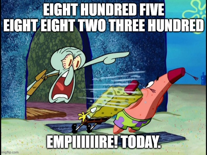 Squidward Screaming | EIGHT HUNDRED FIVE EIGHT EIGHT TWO THREE HUNDRED; EMPIIIIIIRE! TODAY. | image tagged in squidward screaming | made w/ Imgflip meme maker