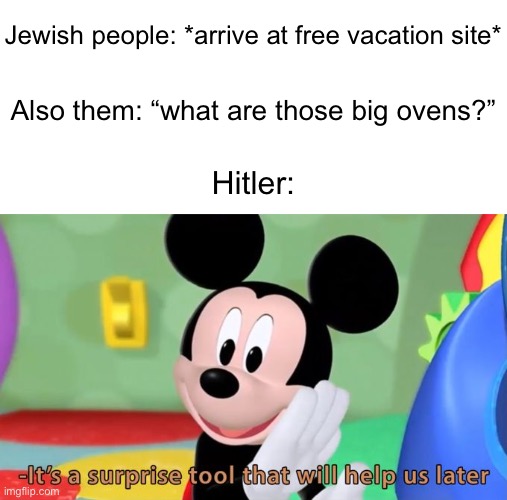 O_O | Jewish people: *arrive at free vacation site*; Also them: “what are those big ovens?”; Hitler: | image tagged in mickey mouse tool | made w/ Imgflip meme maker