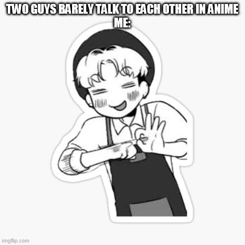 yaoi fan | TWO GUYS BARELY TALK TO EACH OTHER IN ANIME
ME: | image tagged in yaoi | made w/ Imgflip meme maker