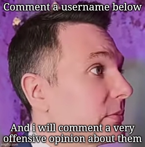 [ unreal ] | Comment a username below; And i will comment a very offensive opinion about them | image tagged in lawbymike blank stare | made w/ Imgflip meme maker