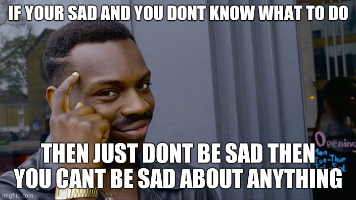 Definitely true stuff | IF YOUR SAD AND YOU DONT KNOW WHAT TO DO; THEN JUST DONT BE SAD THEN YOU CANT BE SAD ABOUT ANYTHING | image tagged in you can't if you don't,facts | made w/ Imgflip meme maker