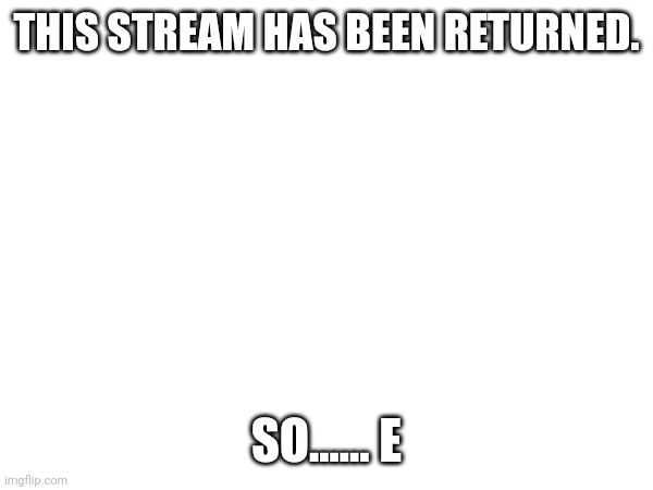 E.mp3 | THIS STREAM HAS BEEN RETURNED. SO...... E | made w/ Imgflip meme maker