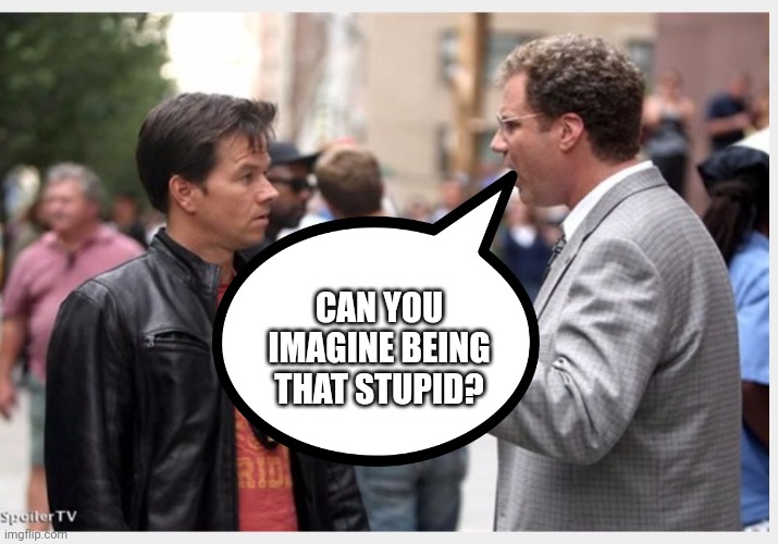 2 guys talkinh | CAN YOU IMAGINE BEING THAT STUPID? | image tagged in human stupidity | made w/ Imgflip meme maker