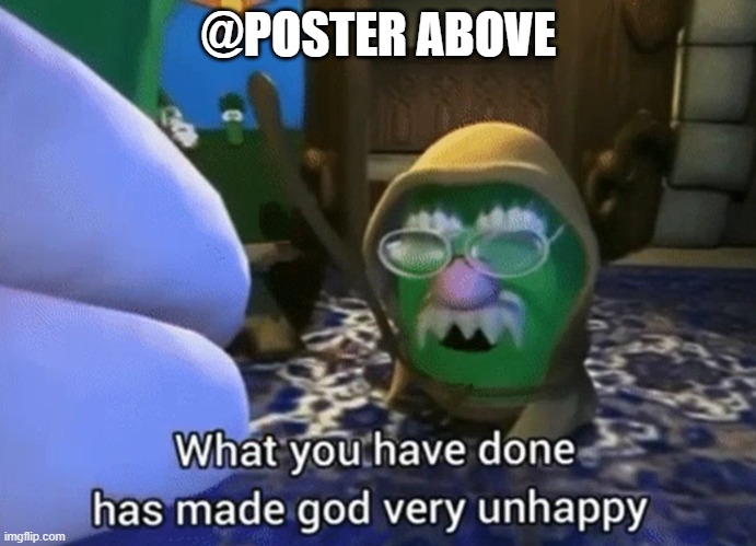 @POSTER ABOVE | image tagged in what you have done has made god very unhappy | made w/ Imgflip meme maker