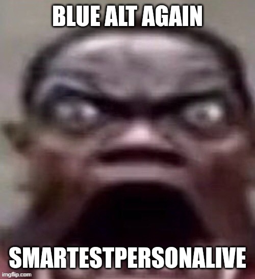 big jawed black guy | BLUE ALT AGAIN; SMARTESTPERSONALIVE | image tagged in big jawed black guy | made w/ Imgflip meme maker