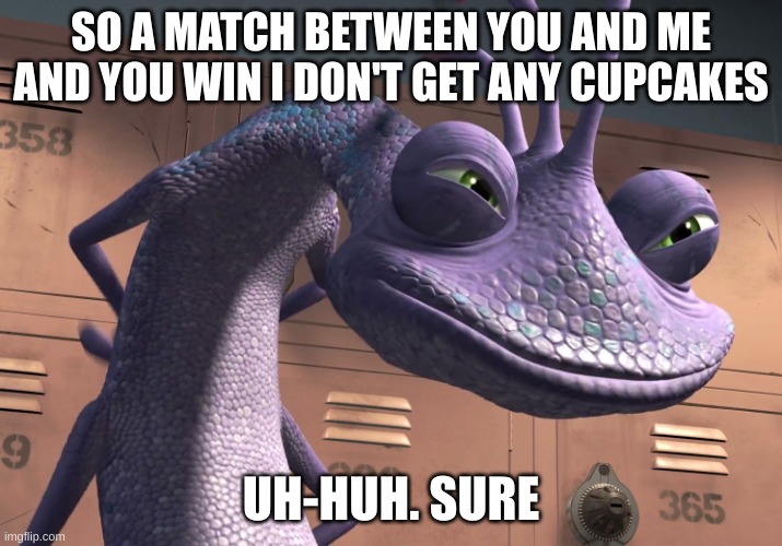 I shoud win | SO A MATCH BETWEEN YOU AND ME AND YOU WIN I DON'T GET ANY CUPCAKES; UH-HUH. SURE | image tagged in uh-huh sure | made w/ Imgflip meme maker