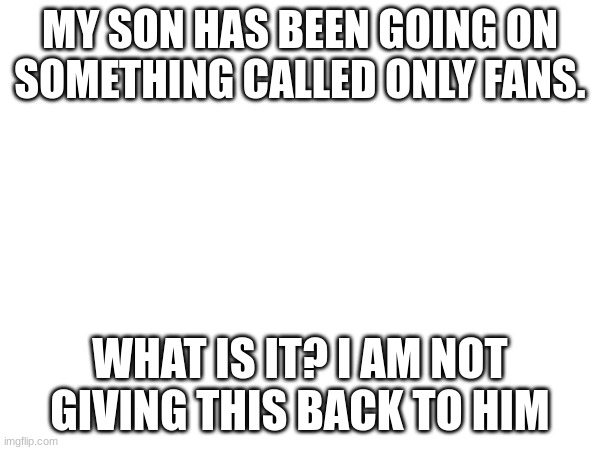 MY SON HAS BEEN GOING ON SOMETHING CALLED ONLY FANS. WHAT IS IT? I AM NOT GIVING THIS BACK TO HIM | made w/ Imgflip meme maker