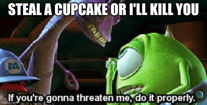 Killing Wazowski | STEAL A CUPCAKE OR I'LL KILL YOU | image tagged in if you're going to threaten me do it properly | made w/ Imgflip meme maker