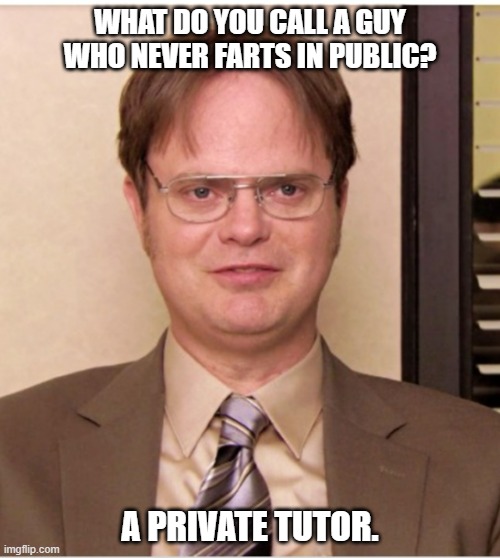 Daily Bad Dad Joke August 2, 2023 | WHAT DO YOU CALL A GUY WHO NEVER FARTS IN PUBLIC? A PRIVATE TUTOR. | image tagged in dwight shrute the office | made w/ Imgflip meme maker