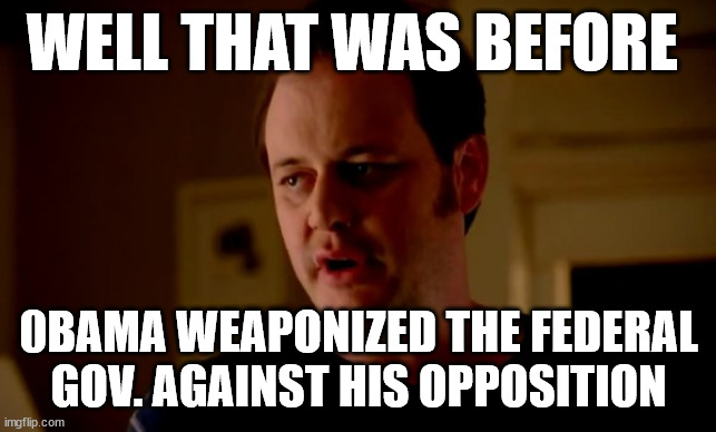 Jake from state farm | WELL THAT WAS BEFORE 0BAMA WEAPONIZED THE FEDERAL GOV. AGAINST HIS OPPOSITION | image tagged in jake from state farm | made w/ Imgflip meme maker