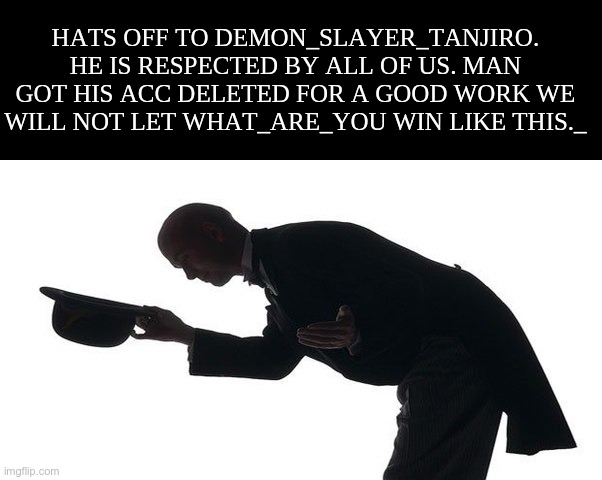 Hats off to him | HATS OFF TO DEMON_SLAYER_TANJIRO. HE IS RESPECTED BY ALL OF US. MAN GOT HIS ACC DELETED FOR A GOOD WORK WE WILL NOT LET WHAT_ARE_YOU WIN LIKE THIS._ | image tagged in hats off,respect | made w/ Imgflip meme maker
