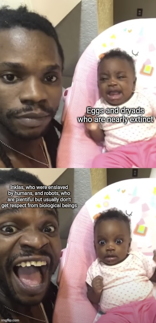 Guy screaming at baby | Eggs and dryads who are nearly extinct Inklas, who were enslaved by humans, and robots, who are plentiful but usually don't get respect from | image tagged in guy screaming at baby | made w/ Imgflip meme maker