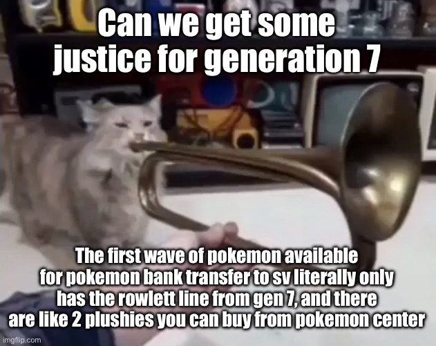 ? | Can we get some justice for generation 7; The first wave of pokemon available for pokemon bank transfer to sv literally only has the rowlett line from gen 7, and there are like 2 plushies you can buy from pokemon center | made w/ Imgflip meme maker