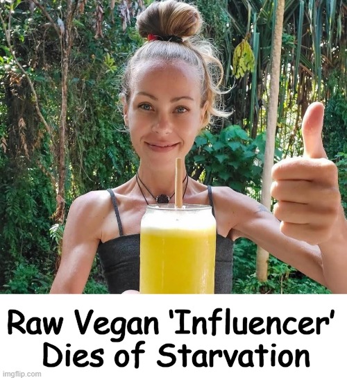Guess she won't be "influencing" as big an audience these days... | Raw Vegan ‘Influencer’ 
Dies of Starvation | image tagged in dark humor,starvation,vegan,vegan logic,mental health,so you have chosen death | made w/ Imgflip meme maker