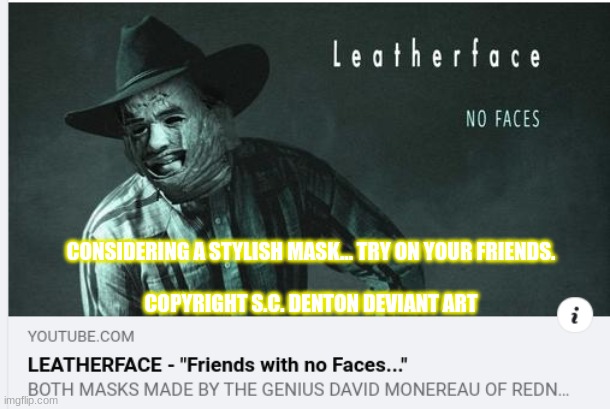 This is the stuff which I am particularly fond of: | CONSIDERING A STYLISH MASK... TRY ON YOUR FRIENDS.
 
COPYRIGHT S.C. DENTON DEVIANT ART | image tagged in country music,rap,texas chainsaw massacre | made w/ Imgflip meme maker
