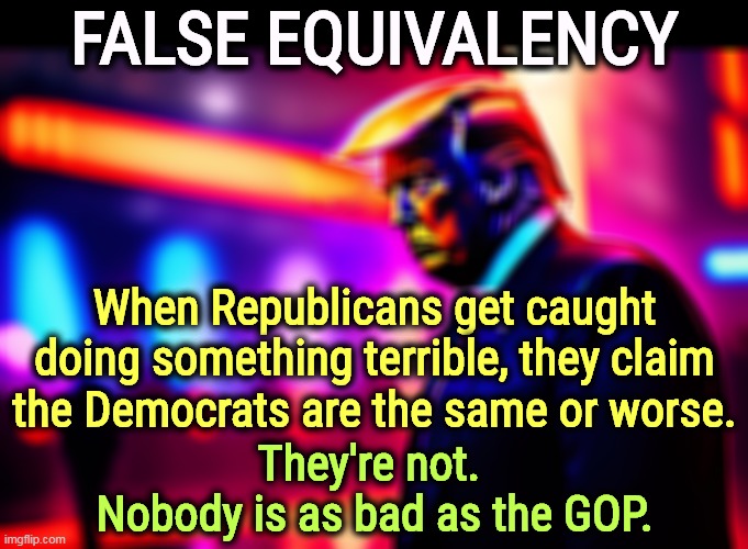 Nobody | FALSE EQUIVALENCY; When Republicans get caught doing something terrible, they claim the Democrats are the same or worse. They're not. 
Nobody is as bad as the GOP. | image tagged in false equivalency,fake news,comparison,republicans,terrible | made w/ Imgflip meme maker