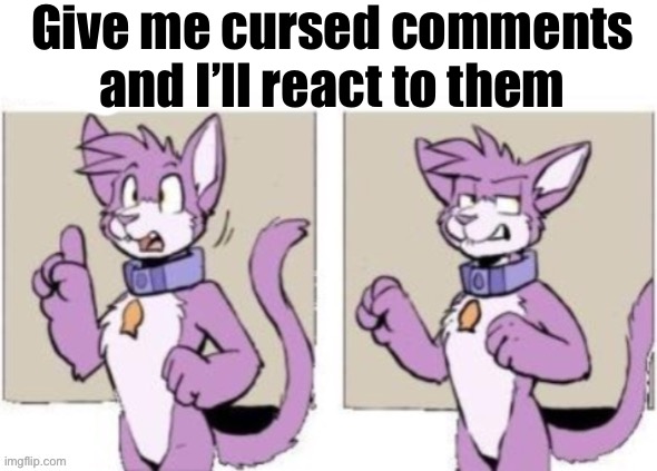 Give me cursed comments | Give me cursed comments and I’ll react to them | image tagged in cursed comments | made w/ Imgflip meme maker