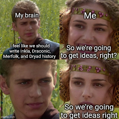 I hate writers block | My brain; Me; I feel like we should write Inkla, Draconic, Merfolk, and Dryad history; So we're going to get ideas, right? So we're going to get ideas right | image tagged in anakin padme 4 panel | made w/ Imgflip meme maker