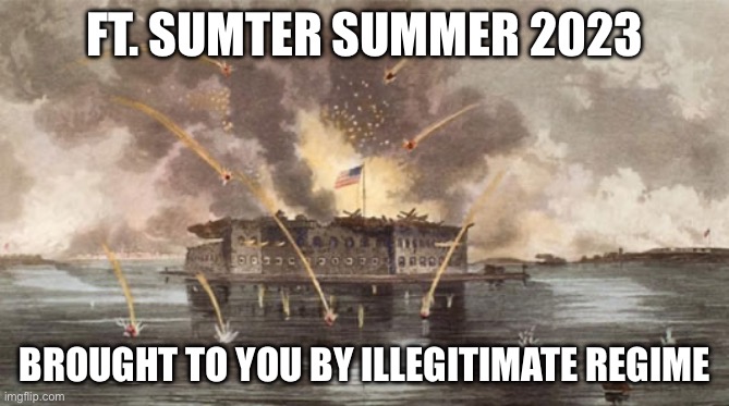 Fort Sumter under siege | FT. SUMTER SUMMER 2023; BROUGHT TO YOU BY ILLEGITIMATE REGIME | image tagged in fort sumter under siege | made w/ Imgflip meme maker