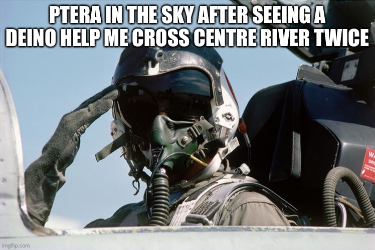 Salute that Deino | PTERA IN THE SKY AFTER SEEING A DEINO HELP ME CROSS CENTRE RIVER TWICE | image tagged in fighter jet pilot salute,the isle,dinosaurs,gaming,survival,horror | made w/ Imgflip meme maker
