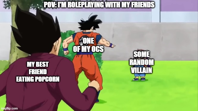 Goku and Arale | POV: I'M ROLEPLAYING WITH MY FRIENDS; ONE OF MY OCS; SOME RANDOM VILLAIN; MY BEST FRIEND EATING POPCORN | image tagged in goku and arale | made w/ Imgflip meme maker