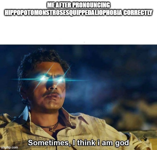i didnt do it yet | ME AFTER PRONOUNCING HIPPOPOTOMONSTROSESQUIPPEDALIOPHOBIA CORRECTLY | image tagged in sometimes i think i am god | made w/ Imgflip meme maker