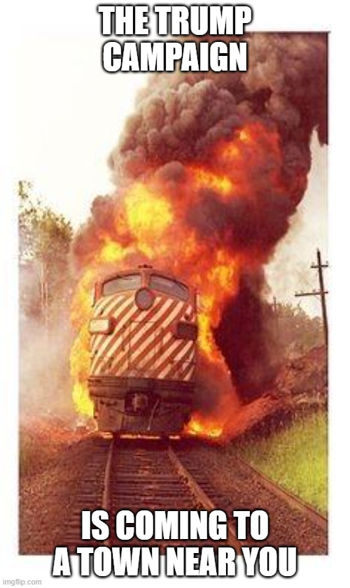 Trump Train | THE TRUMP CAMPAIGN; IS COMING TO A TOWN NEAR YOU | image tagged in train on fire,trump | made w/ Imgflip meme maker