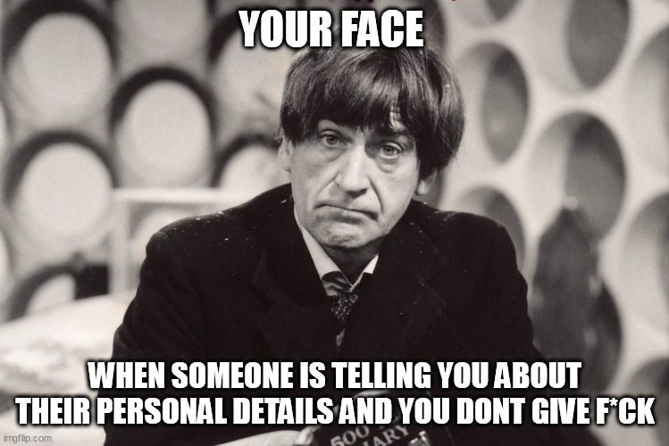 Your face when someone is telling you about their personal details and you dont give f*ck | YOUR FACE; WHEN SOMEONE IS TELLING YOU ABOUT THEIR PERSONAL DETAILS AND YOU DONT GIVE F*CK | image tagged in patrick troughton,funny,doctor who,i dont care,personal | made w/ Imgflip meme maker
