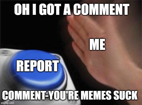 you asked for it | OH I GOT A COMMENT; ME; REPORT; COMMENT-YOU'RE MEMES SUCK | image tagged in memes,blank nut button,reporter,certified bruh moment,meme comments | made w/ Imgflip meme maker