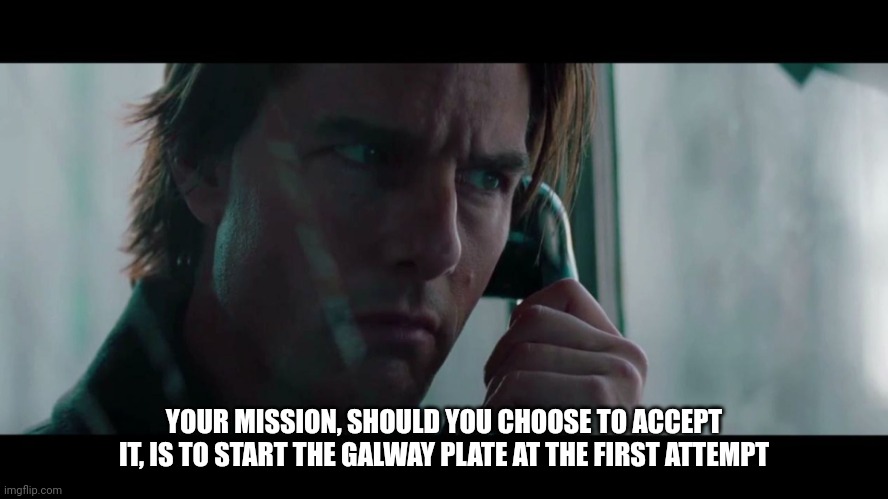 Mission Impossible | YOUR MISSION, SHOULD YOU CHOOSE TO ACCEPT IT, IS TO START THE GALWAY PLATE AT THE FIRST ATTEMPT | image tagged in mission impossible | made w/ Imgflip meme maker