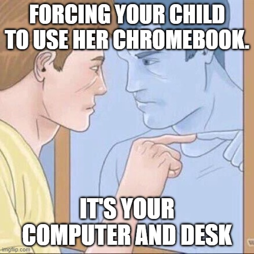 My Kid uses my gaming computer to watch YouTube | FORCING YOUR CHILD TO USE HER CHROMEBOOK. IT'S YOUR COMPUTER AND DESK | image tagged in pointing mirror guy | made w/ Imgflip meme maker