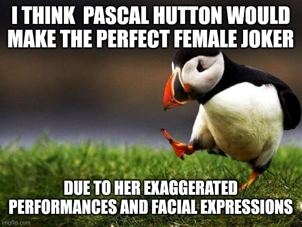 Unpopular Opinion Puffin Meme | I THINK  PASCAL HUTTON WOULD MAKE THE PERFECT FEMALE JOKER; DUE TO HER EXAGGERATED PERFORMANCES AND FACIAL EXPRESSIONS | image tagged in memes,unpopular opinion puffin | made w/ Imgflip meme maker