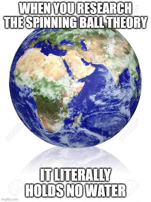Earth Globe | WHEN YOU RESEARCH THE SPINNING BALL THEORY; IT LITERALLY HOLDS NO WATER | image tagged in earth globe | made w/ Imgflip meme maker