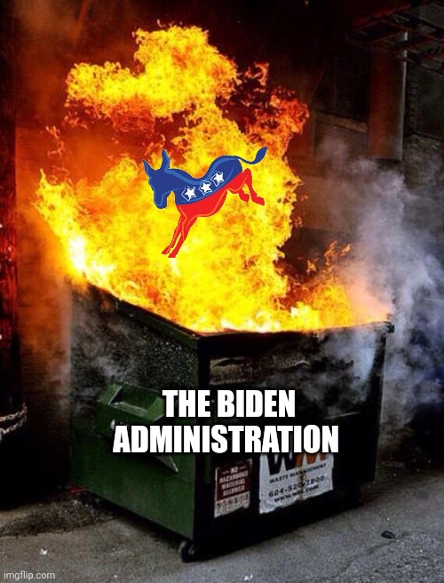 Dumpster Fire | THE BIDEN ADMINISTRATION | image tagged in dumpster fire | made w/ Imgflip meme maker