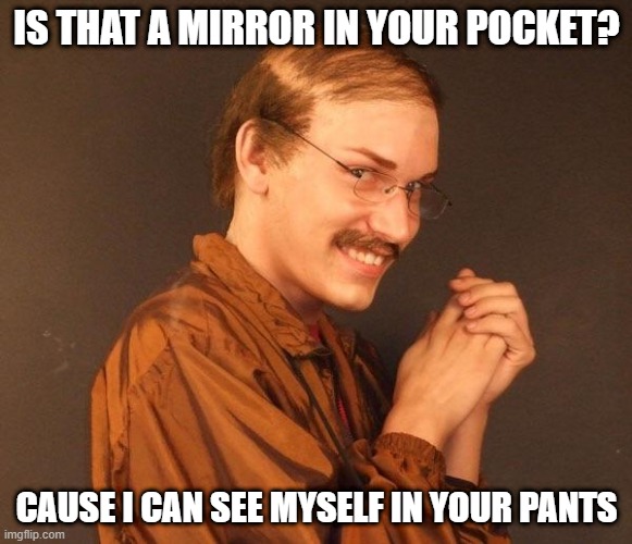 Mirror Mirror | IS THAT A MIRROR IN YOUR POCKET? CAUSE I CAN SEE MYSELF IN YOUR PANTS | image tagged in creepy guy | made w/ Imgflip meme maker
