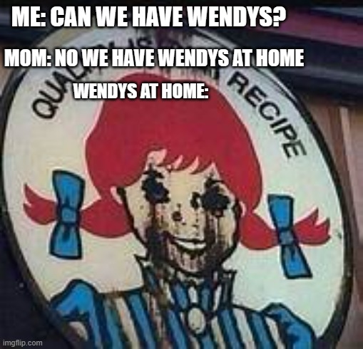 Wendy | ME: CAN WE HAVE WENDYS? MOM: NO WE HAVE WENDYS AT HOME; WENDYS AT HOME: | image tagged in memes | made w/ Imgflip meme maker